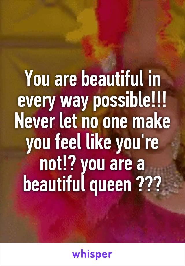You are beautiful in every way possible!!! Never let no one make you feel like you're not!😘 you are a beautiful queen 😜👸🏼