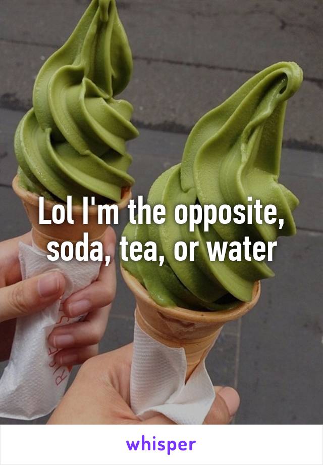 Lol I'm the opposite, soda, tea, or water