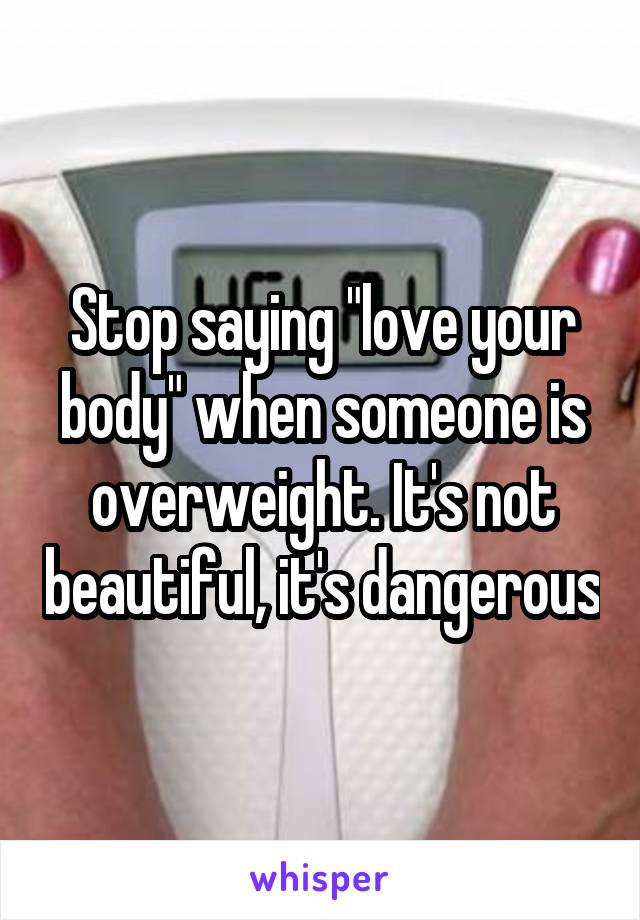 Stop saying "love your body" when someone is overweight. It's not beautiful, it's dangerous