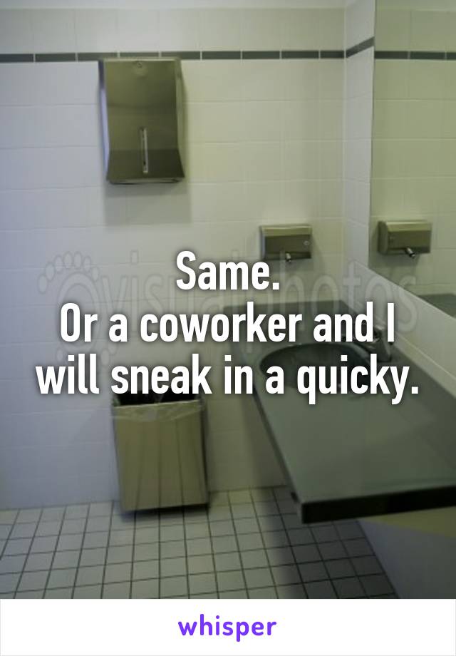 Same.
Or a coworker and I will sneak in a quicky.