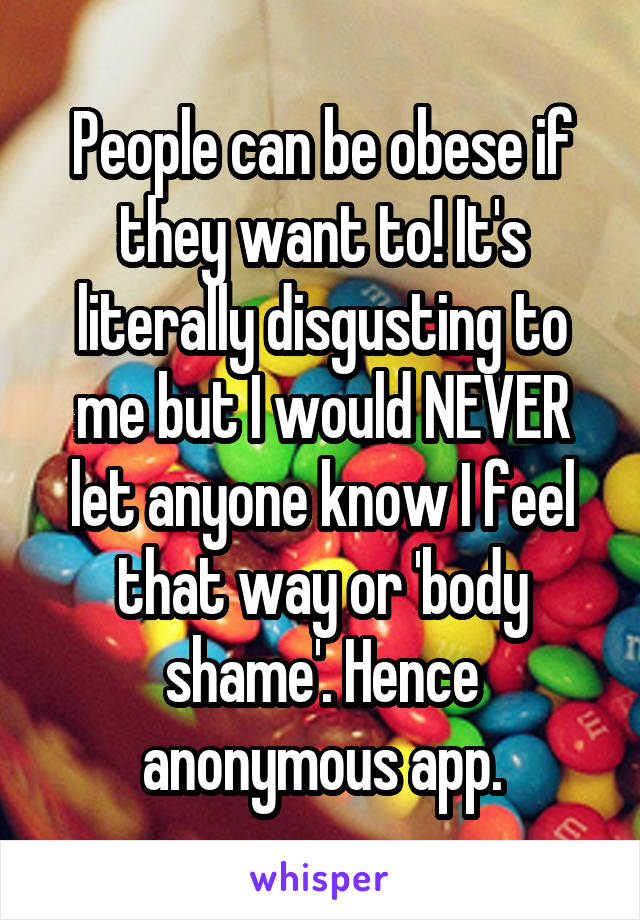 People can be obese if they want to! It's literally disgusting to me but I would NEVER let anyone know I feel that way or 'body shame'. Hence anonymous app.