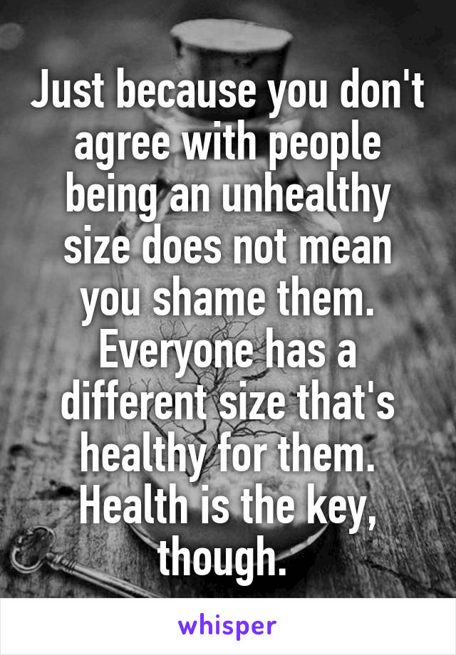 Just because you don't agree with people being an unhealthy size does not mean you shame them. Everyone has a different size that's healthy for them. Health is the key, though. 