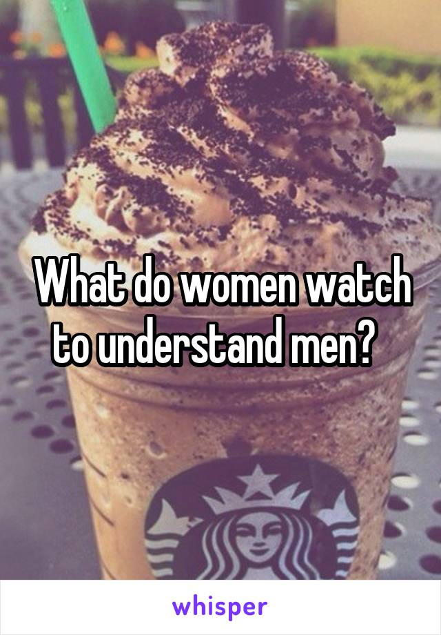 What do women watch to understand men?  