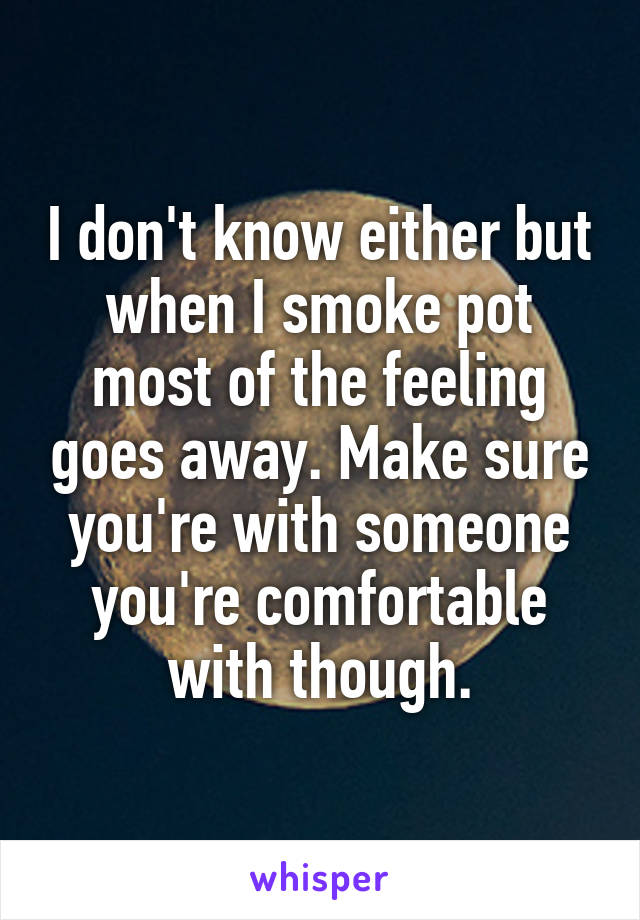 I don't know either but when I smoke pot most of the feeling goes away. Make sure you're with someone you're comfortable with though.