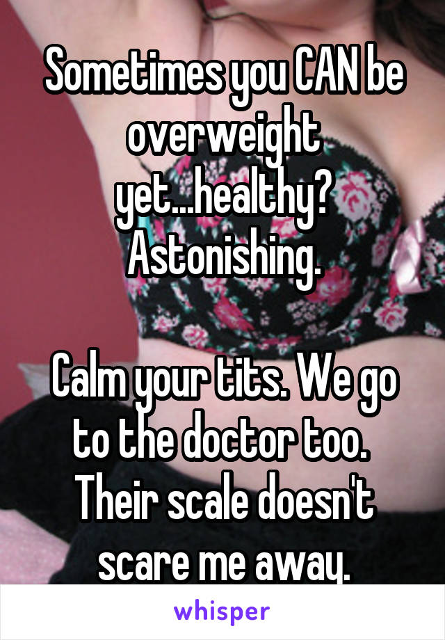 Sometimes you CAN be overweight yet...healthy? Astonishing.

Calm your tits. We go to the doctor too. 
Their scale doesn't scare me away.