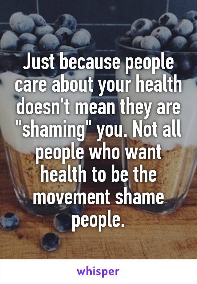 Just because people care about your health doesn't mean they are "shaming" you. Not all people who want health to be the movement shame people.