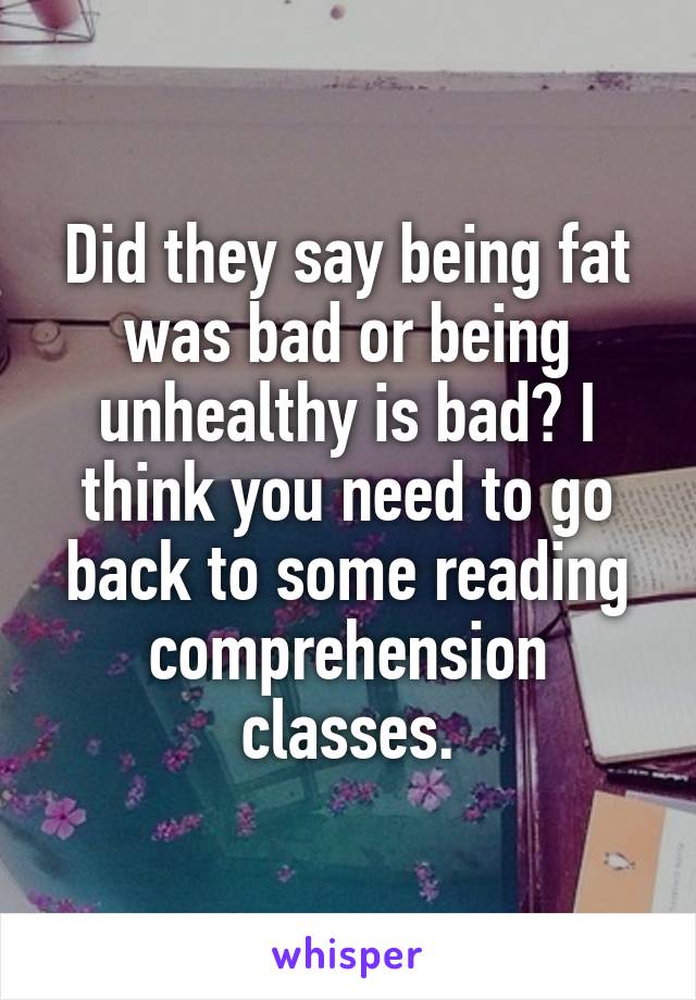 Did they say being fat was bad or being unhealthy is bad? I think you need to go back to some reading comprehension classes.