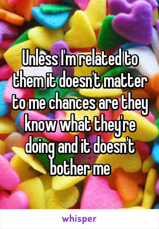 Unless I'm related to them it doesn't matter to me chances are they know what they're doing and it doesn't bother me