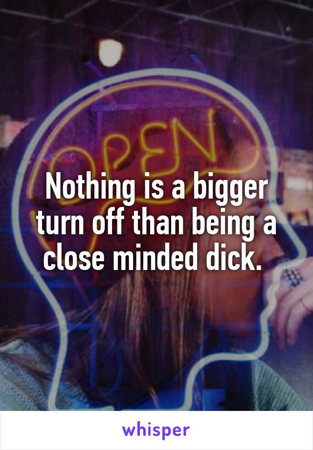 Nothing is a bigger turn off than being a close minded dick. 