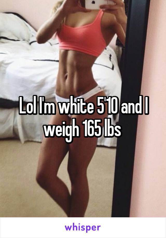 Lol I'm white 5'10 and I weigh 165 lbs 