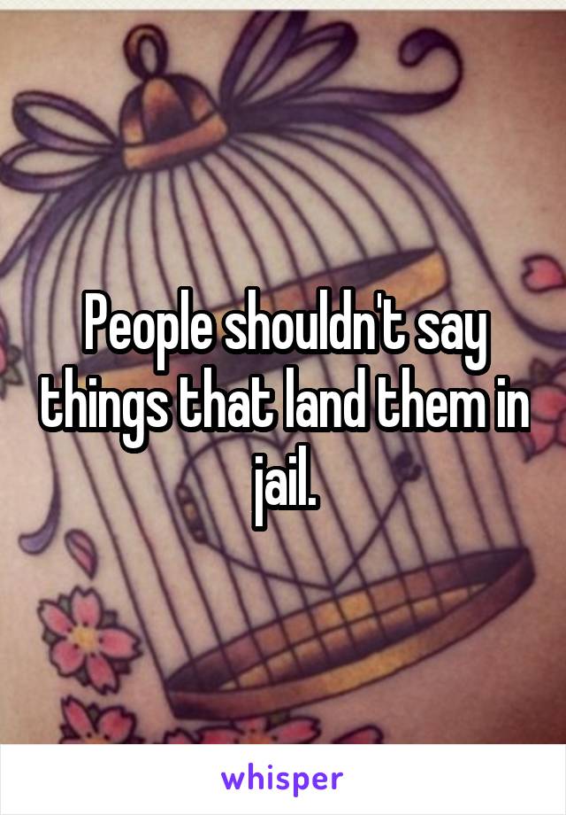 People shouldn't say things that land them in jail.