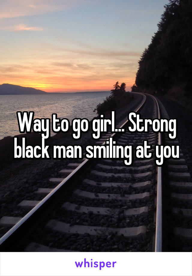 Way to go girl... Strong black man smiling at you