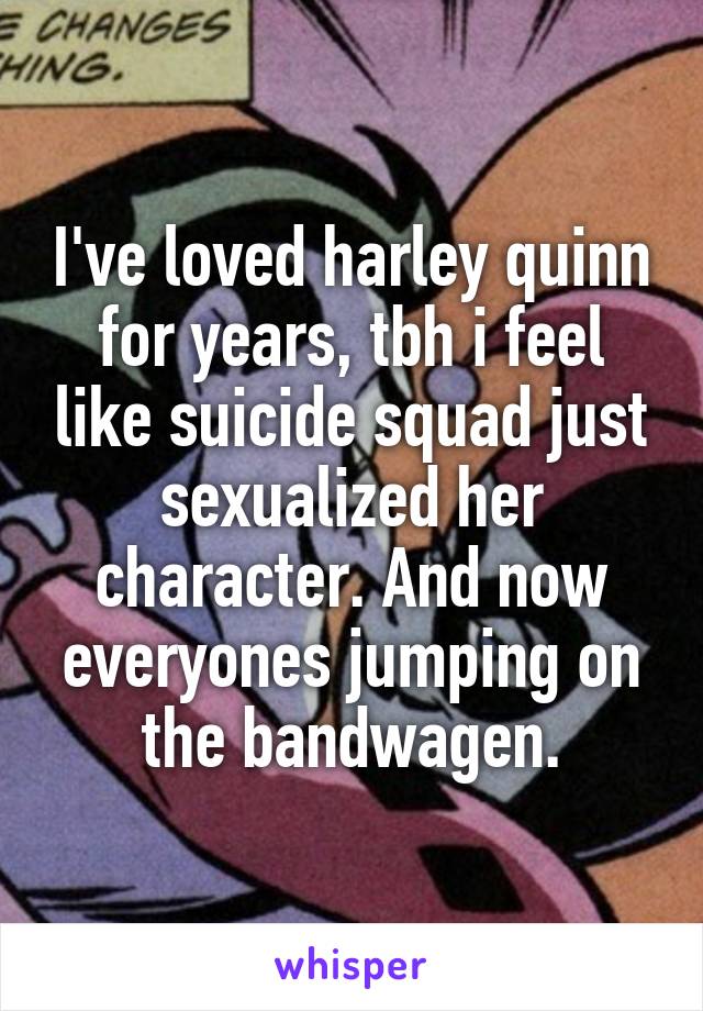 I've loved harley quinn for years, tbh i feel like suicide squad just sexualized her character. And now everyones jumping on the bandwagen.