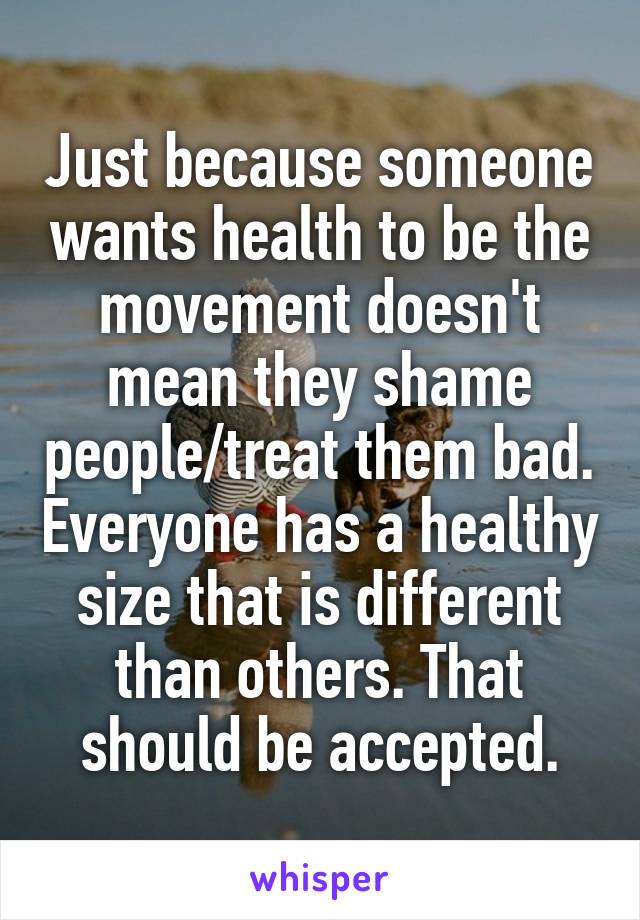 Just because someone wants health to be the movement doesn't mean they shame people/treat them bad. Everyone has a healthy size that is different than others. That should be accepted.