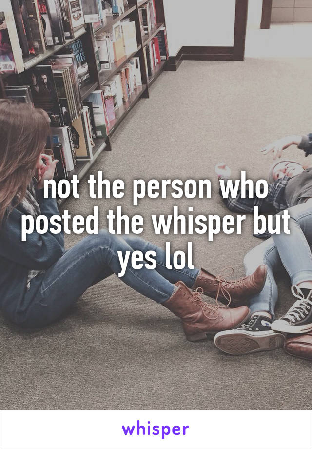 not the person who posted the whisper but yes lol