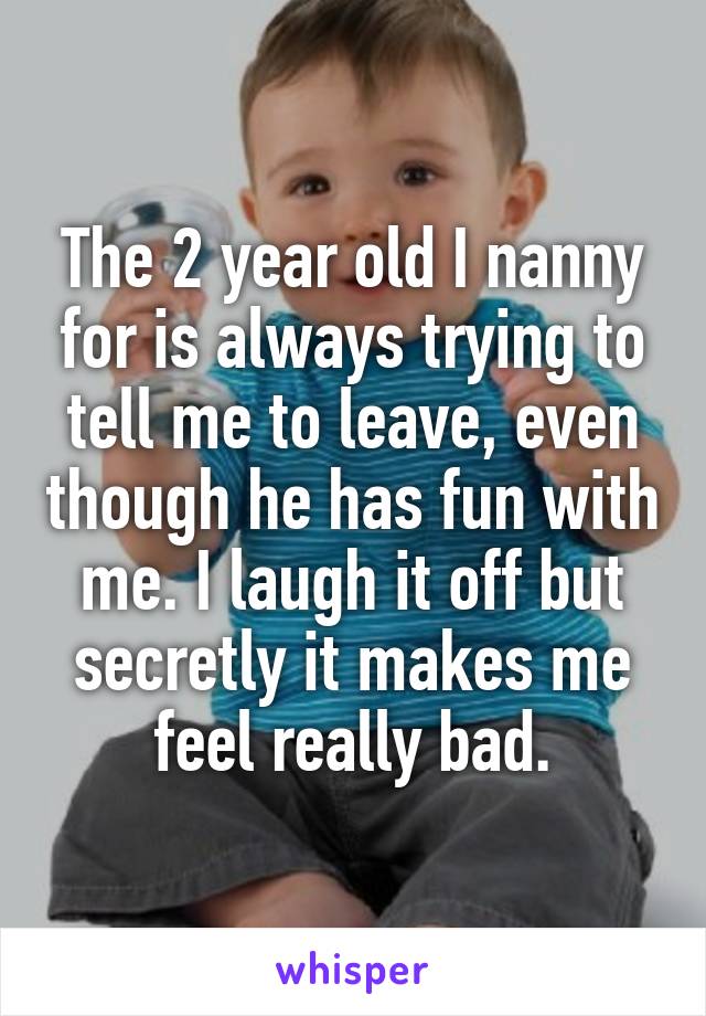 The 2 year old I nanny for is always trying to tell me to leave, even though he has fun with me. I laugh it off but secretly it makes me feel really bad.