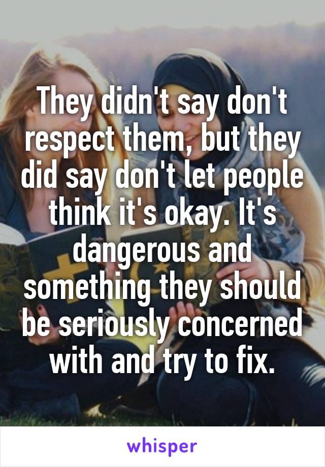 They didn't say don't respect them, but they did say don't let people think it's okay. It's dangerous and something they should be seriously concerned with and try to fix.