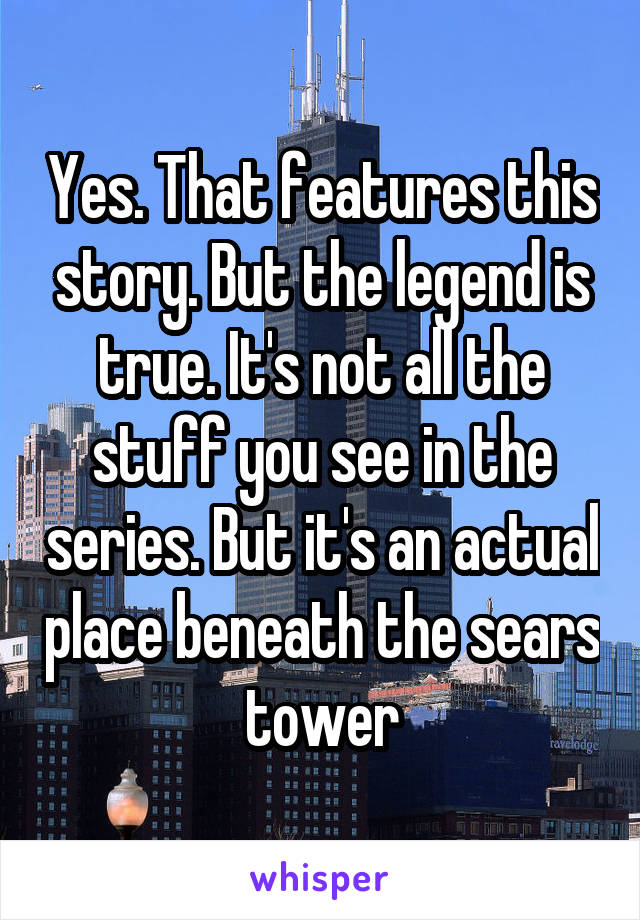 Yes. That features this story. But the legend is true. It's not all the stuff you see in the series. But it's an actual place beneath the sears tower