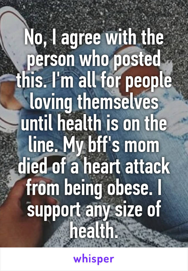 No, I agree with the person who posted this. I'm all for people loving themselves until health is on the line. My bff's mom died of a heart attack from being obese. I support any size of health.