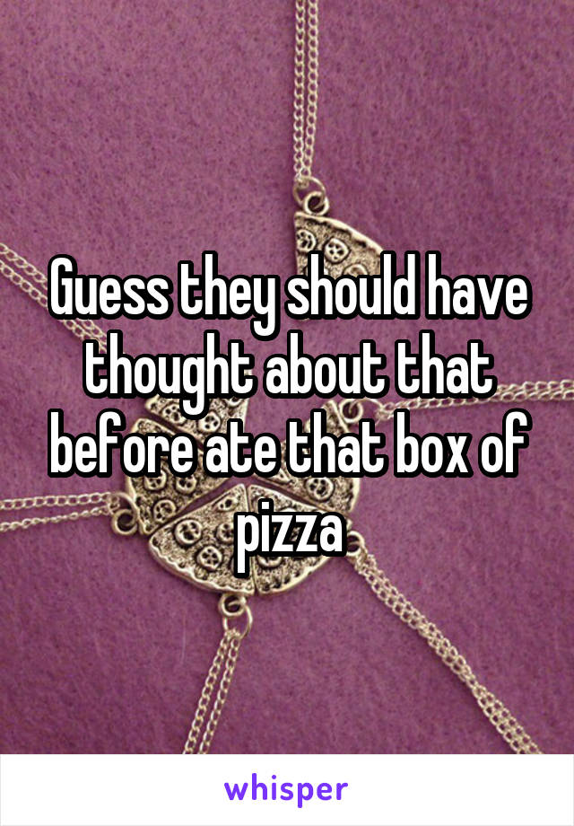 Guess they should have thought about that before ate that box of pizza