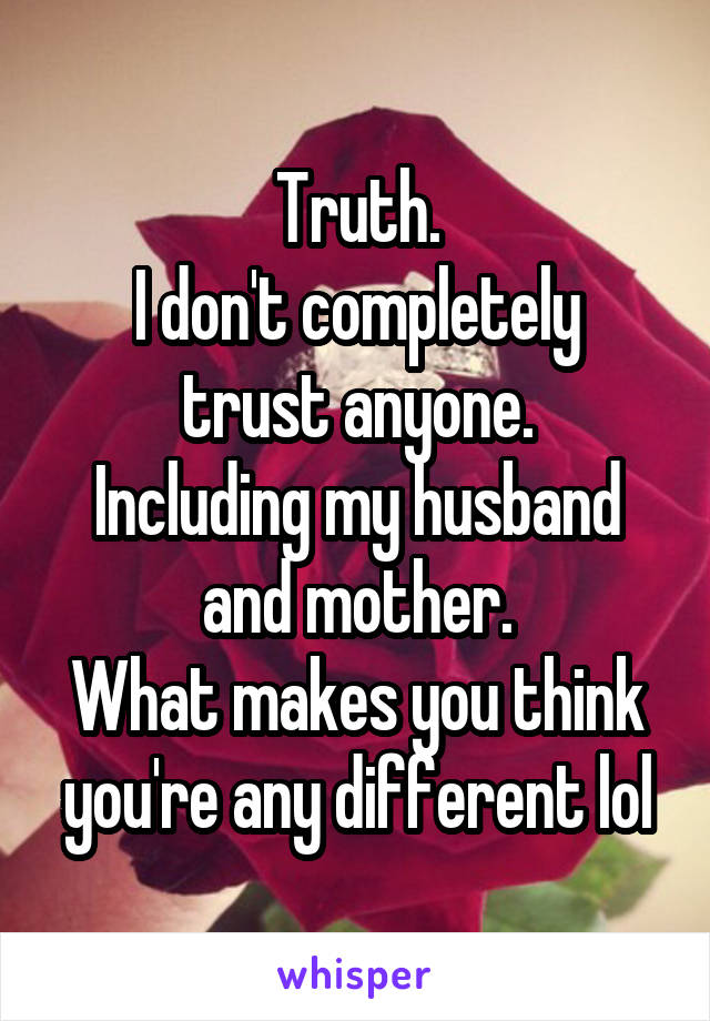Truth.
I don't completely trust anyone.
Including my husband and mother.
What makes you think you're any different lol