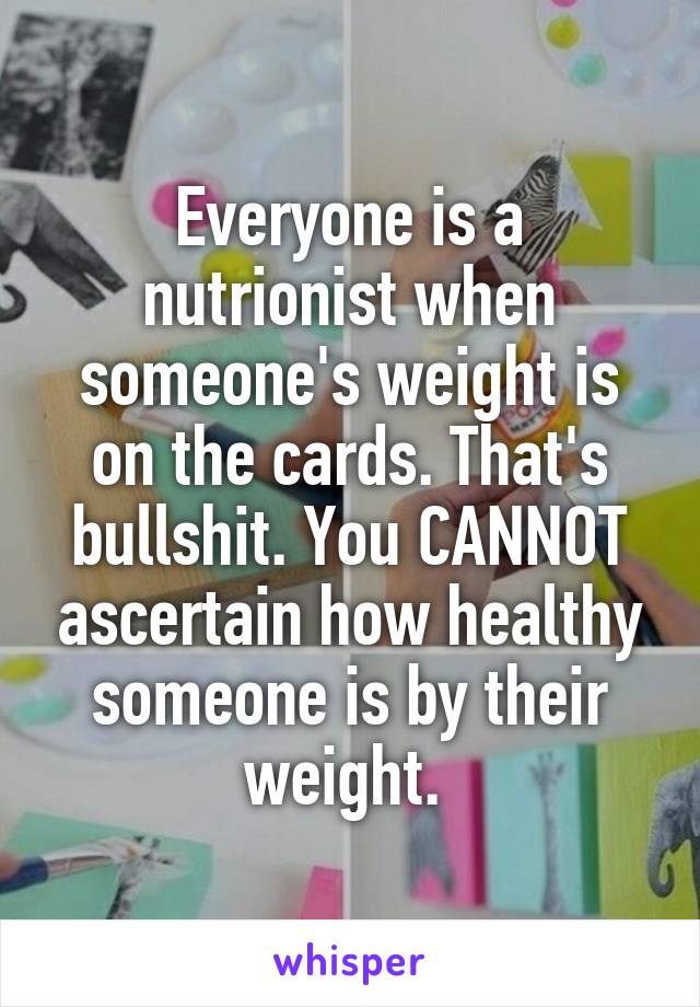 Everyone is a nutrionist when someone's weight is on the cards. That's bullshit. You CANNOT ascertain how healthy someone is by their weight. 
