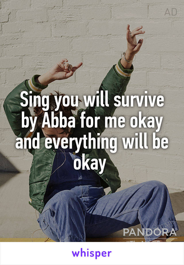 Sing you will survive by Abba for me okay and everything will be okay 
