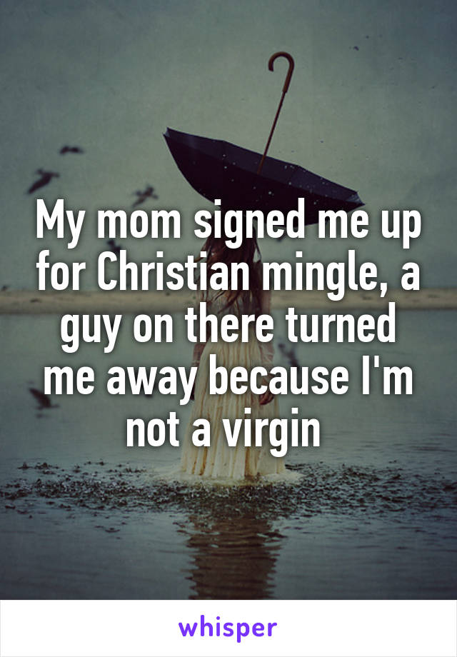 My mom signed me up for Christian mingle, a guy on there turned me away because I'm not a virgin 