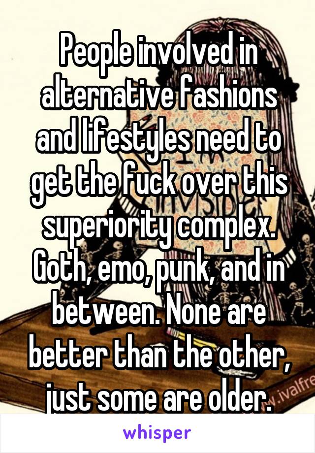 People involved in alternative fashions and lifestyles need to get the fuck over this superiority complex. Goth, emo, punk, and in between. None are better than the other, just some are older.