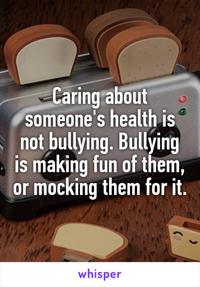 Caring about someone's health is not bullying. Bullying is making fun of them, or mocking them for it.