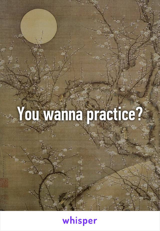 You wanna practice?