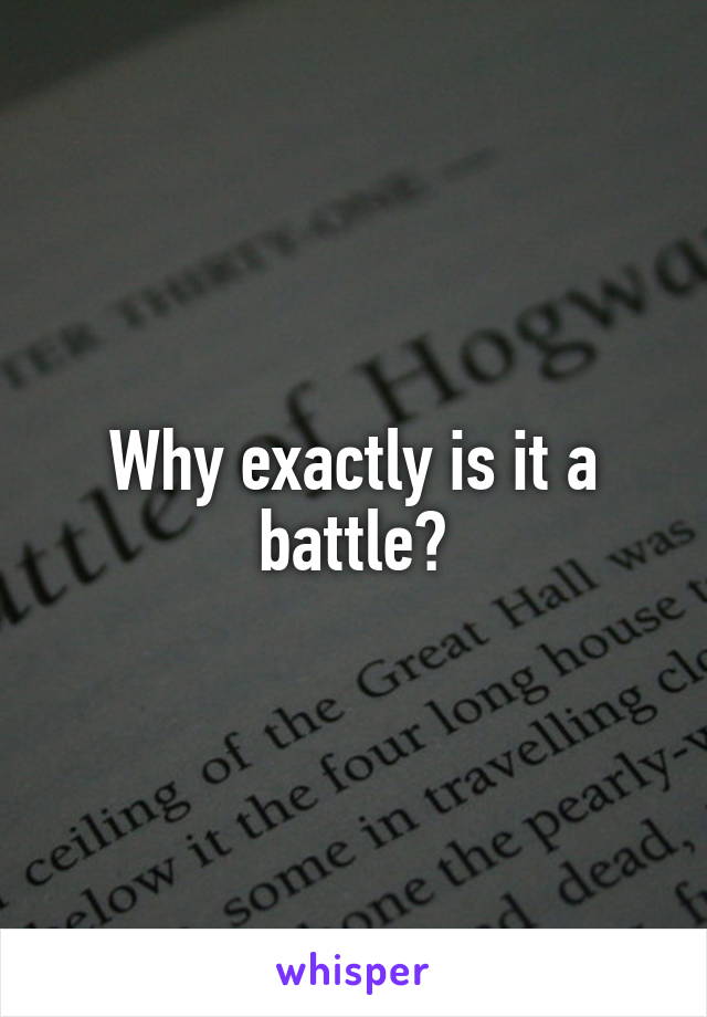 Why exactly is it a battle?