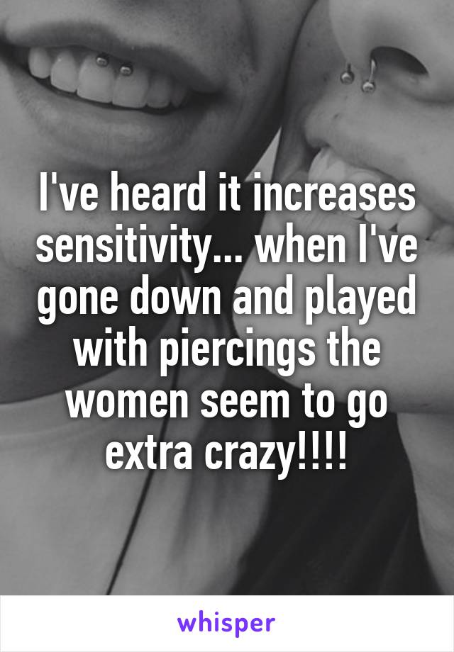 I've heard it increases sensitivity... when I've gone down and played with piercings the women seem to go extra crazy!!!!