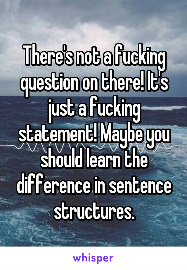 There's not a fucking question on there! It's just a fucking statement! Maybe you should learn the difference in sentence structures.