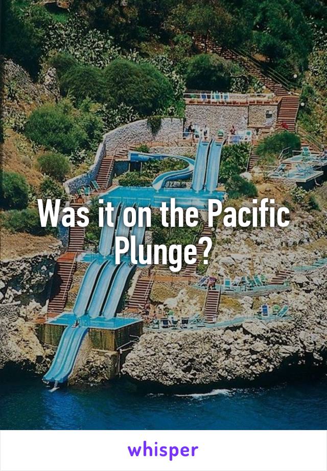 Was it on the Pacific Plunge?