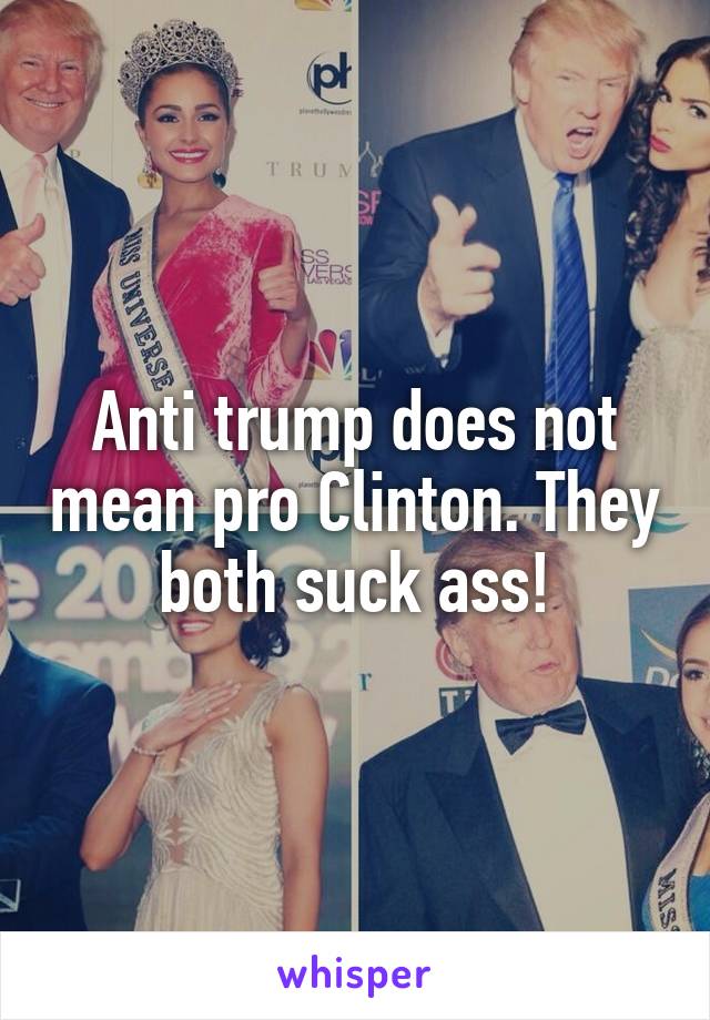 Anti trump does not mean pro Clinton. They both suck ass!