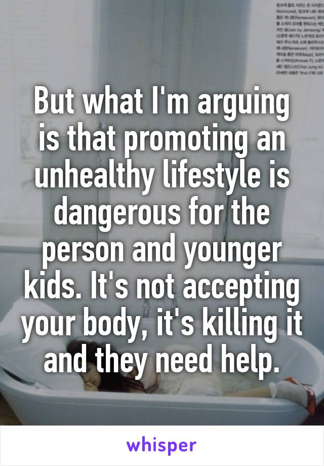 But what I'm arguing is that promoting an unhealthy lifestyle is dangerous for the person and younger kids. It's not accepting your body, it's killing it and they need help.