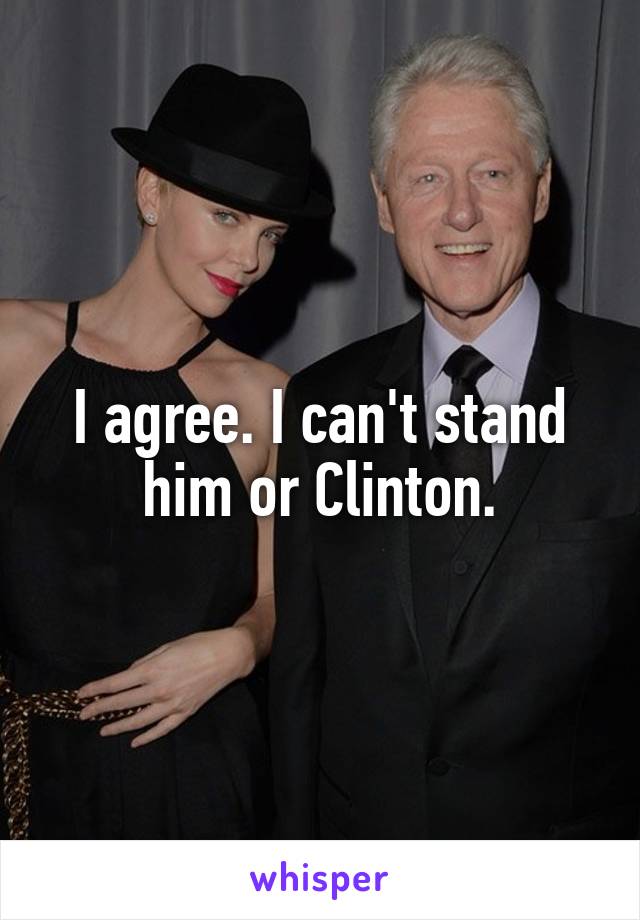 I agree. I can't stand him or Clinton.