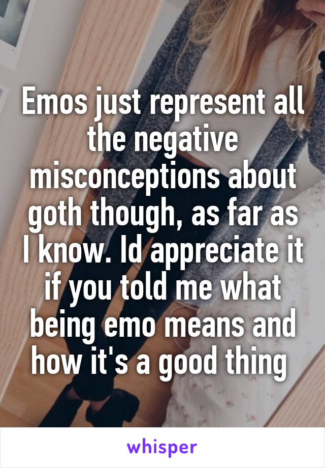 Emos just represent all the negative misconceptions about goth though, as far as I know. Id appreciate it if you told me what being emo means and how it's a good thing 