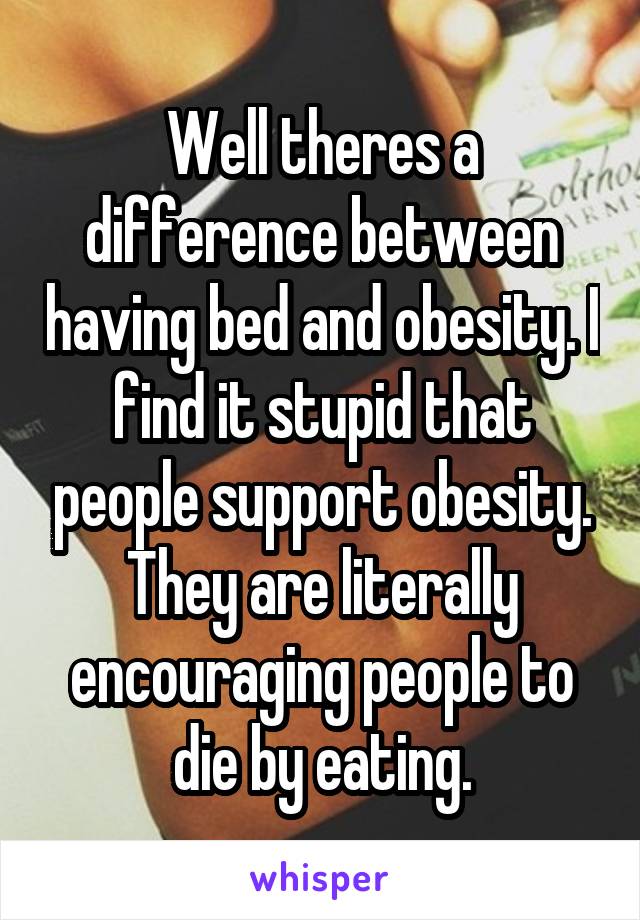 Well theres a difference between having bed and obesity. I find it stupid that people support obesity. They are literally encouraging people to die by eating.