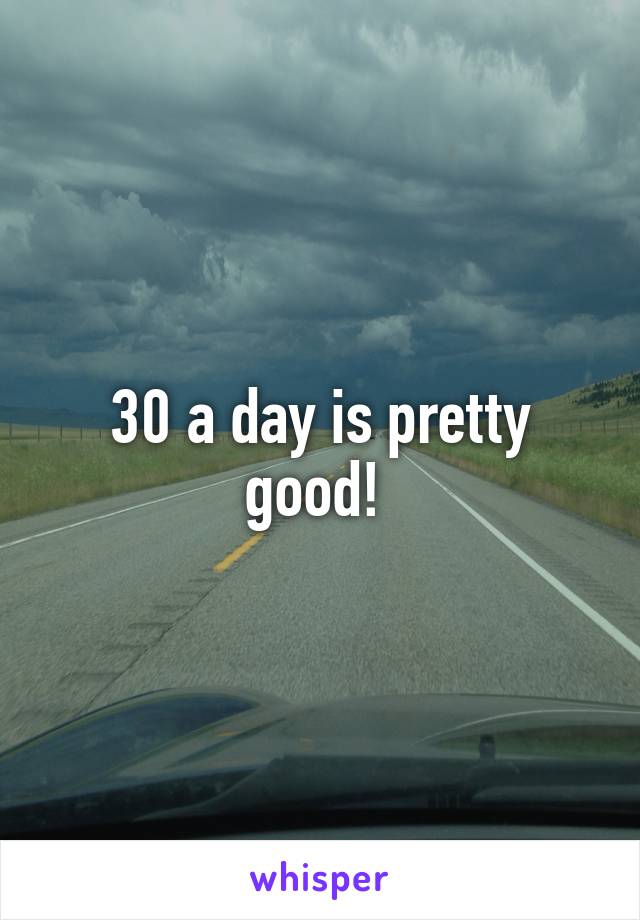 30 a day is pretty good! 