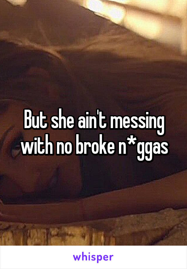 But she ain't messing with no broke n*ggas