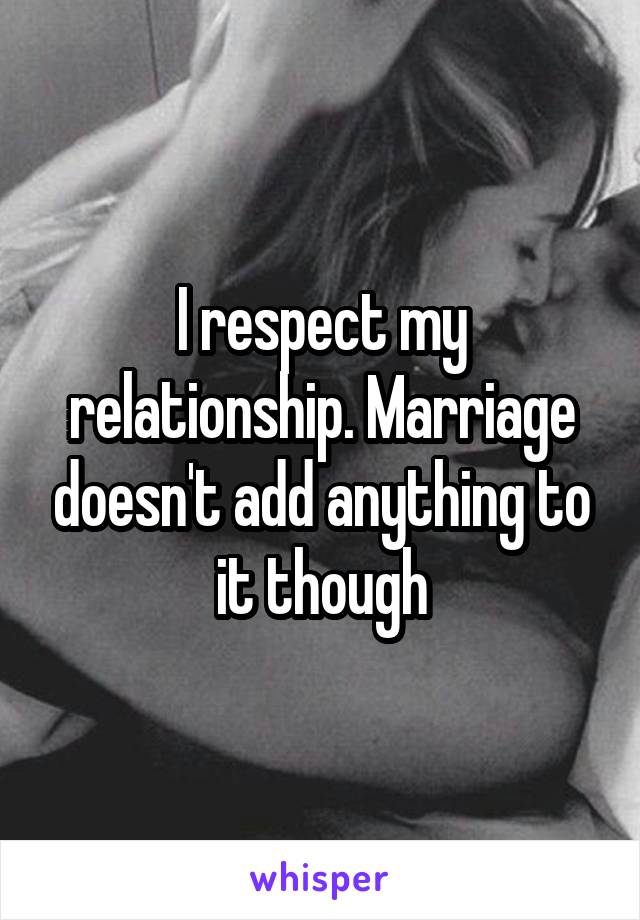 I respect my relationship. Marriage doesn't add anything to it though