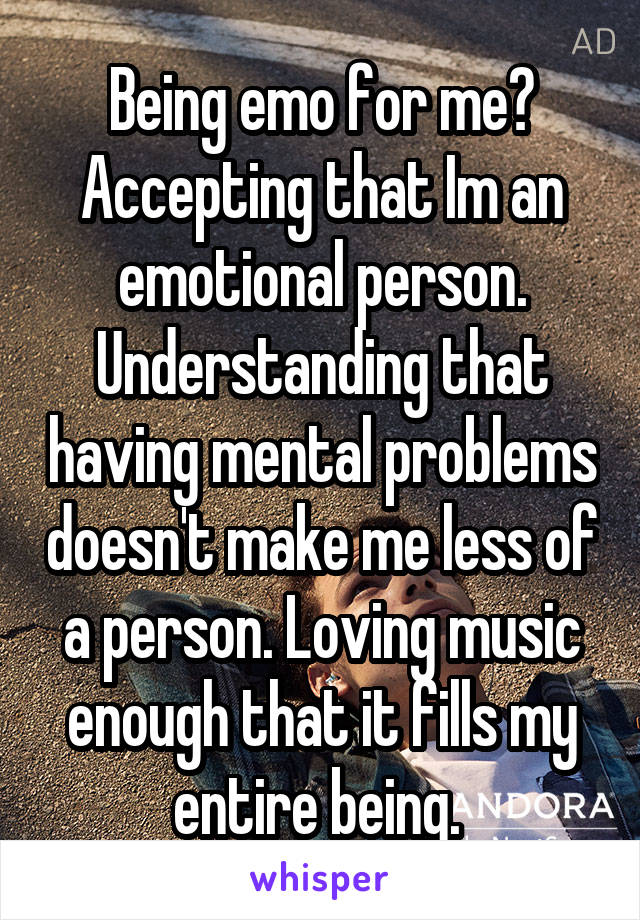 Being emo for me?
Accepting that Im an emotional person. Understanding that having mental problems doesn't make me less of a person. Loving music enough that it fills my entire being. 