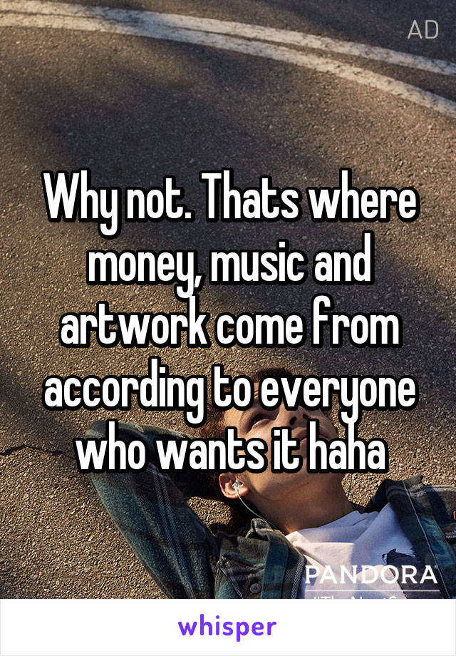 Why not. Thats where money, music and artwork come from according to everyone who wants it haha