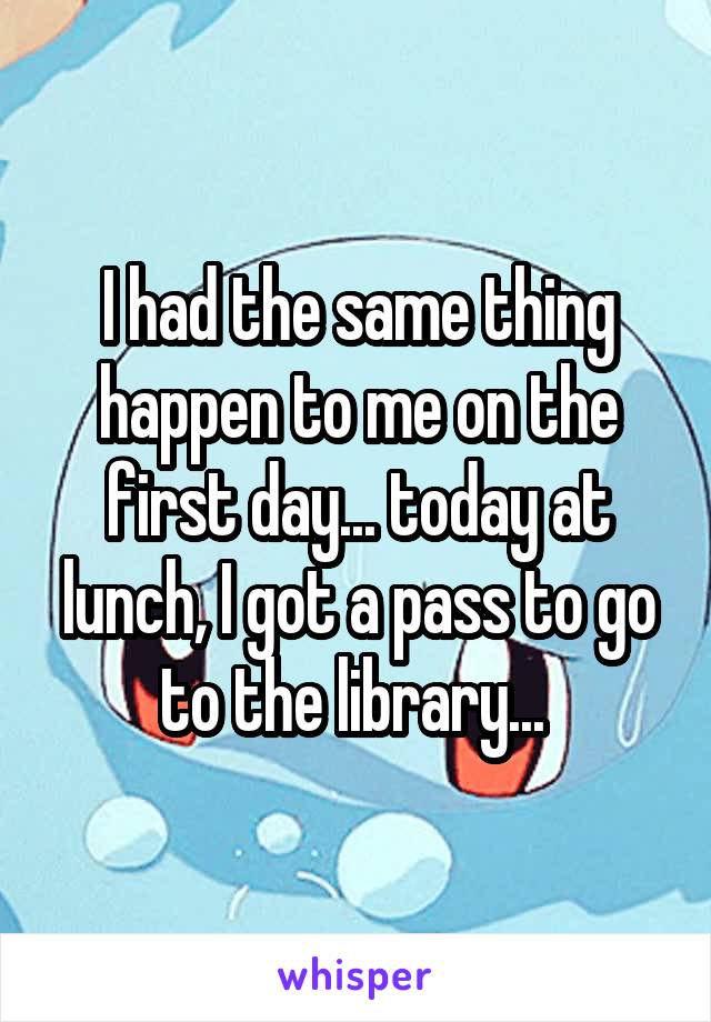 I had the same thing happen to me on the first day... today at lunch, I got a pass to go to the library... 