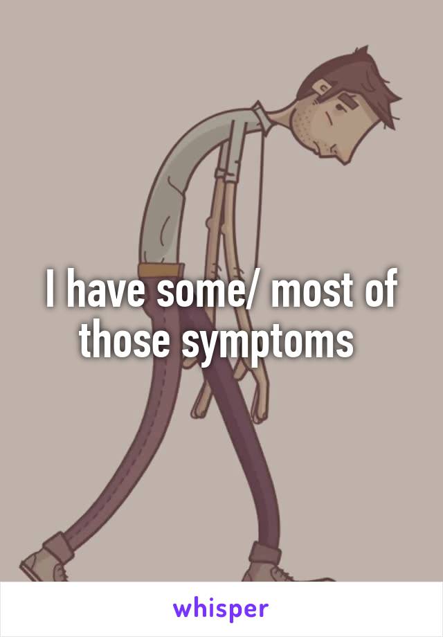 I have some/ most of those symptoms 