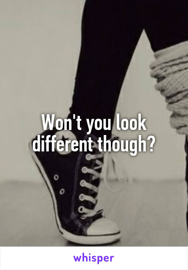 Won't you look different though?