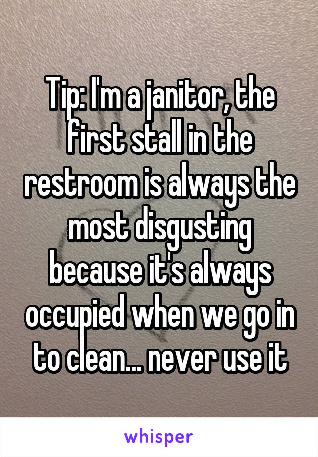 Tip: I'm a janitor, the first stall in the restroom is always the most disgusting because it's always occupied when we go in to clean... never use it