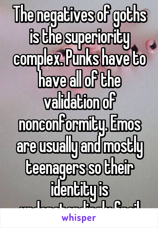 The negatives of goths is the superiority complex. Punks have to have all of the validation of nonconformity. Emos are usually and mostly teenagers so their identity is understandingly frail